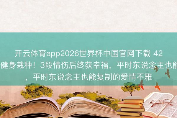 开云体育app2026世界杯中国官网下载 42岁阿Sa嫁小10岁健身栽种！3段情伤后终获幸福，平时东说念主也能复制的爱情不雅