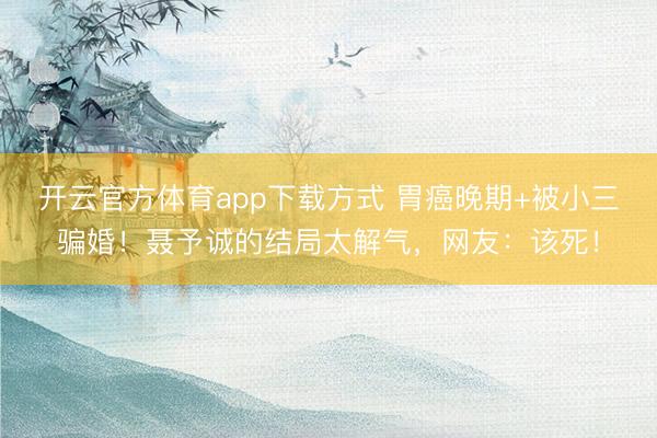 开云官方体育app下载方式 胃癌晚期+被小三骗婚！聂予诚的结局太解气，网友：该死！