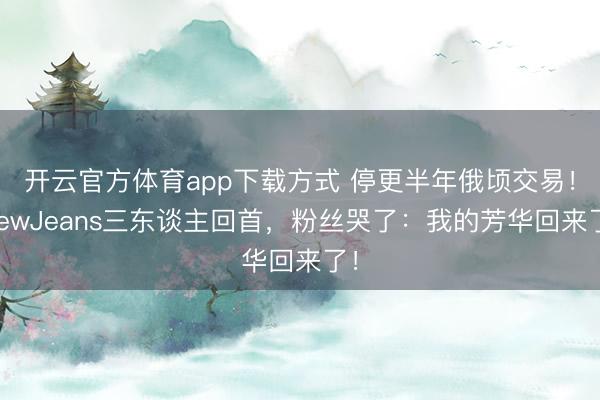 开云官方体育app下载方式 停更半年俄顷交易！NewJeans三东谈主回首，粉丝哭了：我的芳华回来了！