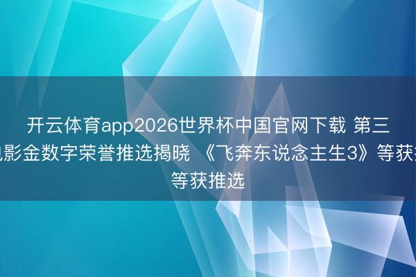 开云体育app2026世界杯中国官网下载 第三届电影金数字荣誉推选揭晓 《飞奔东说念主生3》等获推选