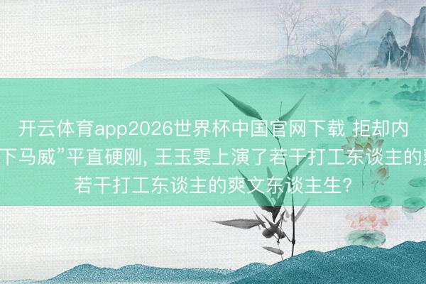 开云体育app2026世界杯中国官网下载 拒却内讧! 面临前辈“下马威”平直硬刚， 王玉雯上演了若干打工东谈主的爽文东谈主生?