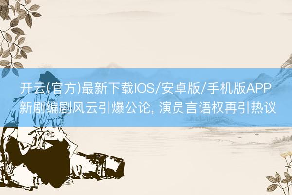 开云(官方)最新下载IOS/安卓版/手机版APP 新剧编剧风云引爆公论， 演员言语权再引热议