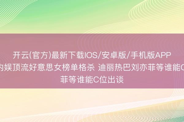 开云(官方)最新下载IOS/安卓版/手机版APP 2026内娱顶流好意思女榜单格杀 迪丽热巴刘亦菲等谁能C位出谈