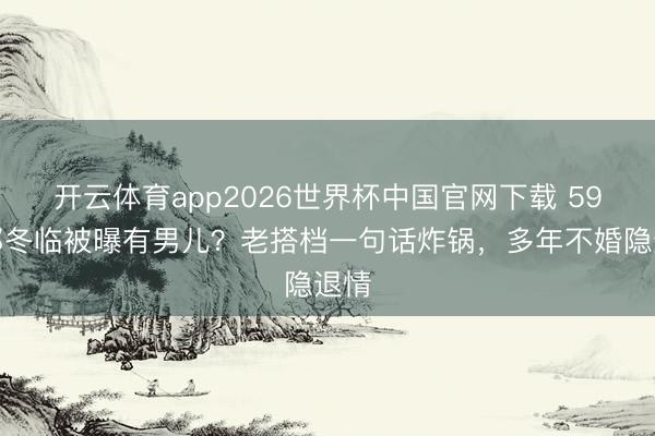 开云体育app2026世界杯中国官网下载 59岁郭冬临被曝有男儿？老搭档一句话炸锅，多年不婚隐退情