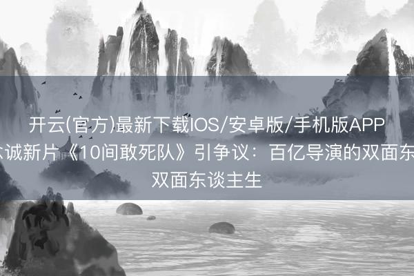 开云(官方)最新下载IOS/安卓版/手机版APP 陈念念诚新片《10间敢死队》引争议：百亿导演的双面东谈主生