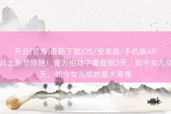开云(官方)最新下载IOS/安卓版/手机版APP 60岁林芳兵北影节惊艳！曾为拍戏中毒昏倒3天，如今女儿成她最大高慢