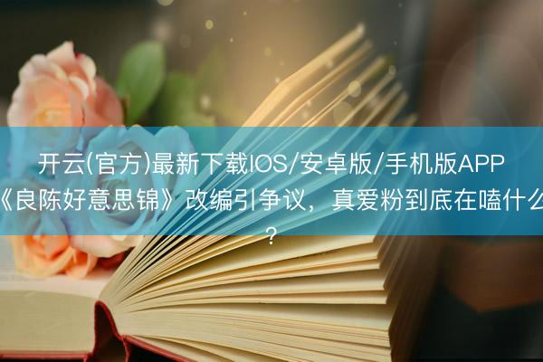 开云(官方)最新下载IOS/安卓版/手机版APP 《良陈好意思锦》改编引争议，真爱粉到底在嗑什么？