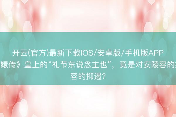开云(官方)最新下载IOS/安卓版/手机版APP 《甄嬛传》皇上的“礼节东说念主也”,竟是对安陵容的抑遏?