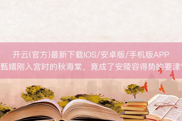 开云(官方)最新下载IOS/安卓版/手机版APP 甄嬛刚入宫时的秋海棠，竟成了安陵容得势的要津？