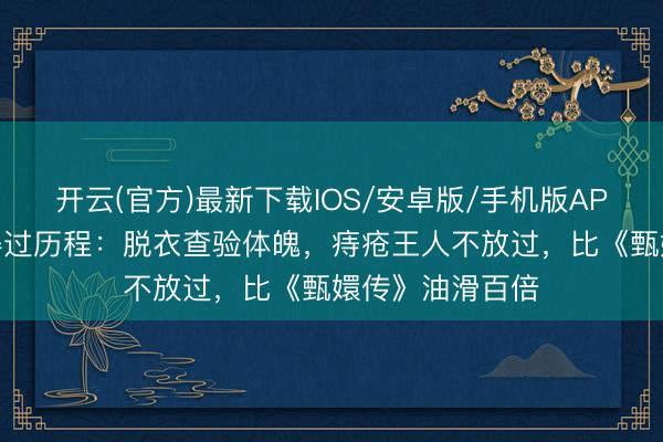 开云(官方)最新下载IOS/安卓版/手机版APP 宫廷选秀信得过历程：脱衣查验体魄，痔疮王人不放过，比《甄嬛传》油滑百倍