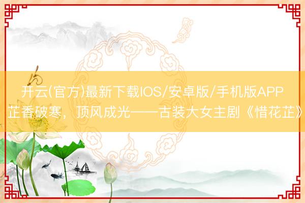 开云(官方)最新下载IOS/安卓版/手机版APP 芷香破寒，顶风成光——古装大女主剧《惜花芷》