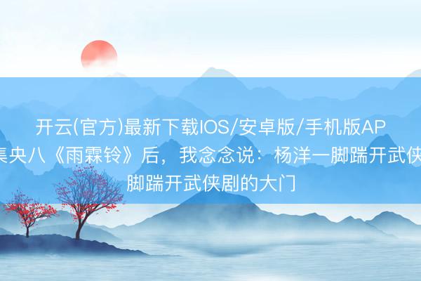 开云(官方)最新下载IOS/安卓版/手机版APP 连看4集央八《雨霖铃》后，我念念说：杨洋一脚踹开武侠剧的大门