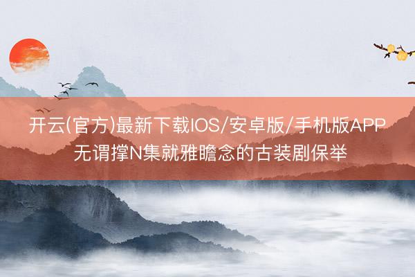 开云(官方)最新下载IOS/安卓版/手机版APP 无谓撑N集就雅瞻念的古装剧保举