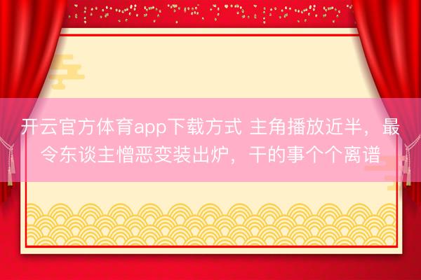 开云官方体育app下载方式 主角播放近半，最令东谈主憎恶变装出炉，干的事个个离谱
