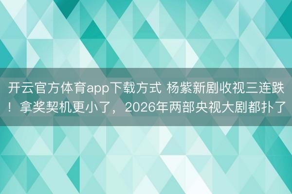 开云官方体育app下载方式 杨紫新剧收视三连跌！拿奖契机更小了，2026年两部央视大剧都扑了