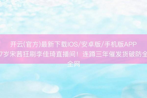 开云(官方)最新下载IOS/安卓版/手机版APP 37岁宋茜狂刷李佳琦直播间！连蹲三年催发货破防全网