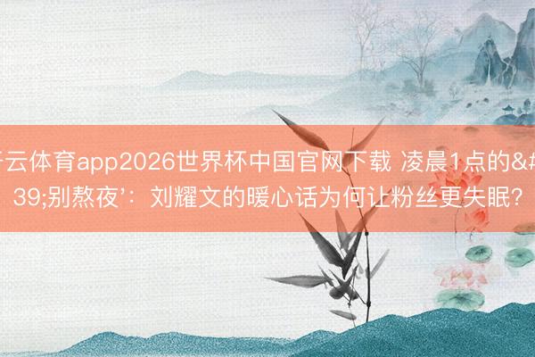 开云体育app2026世界杯中国官网下载 凌晨1点的'别熬夜'：刘耀文的暖心话为何让粉丝更失眠？