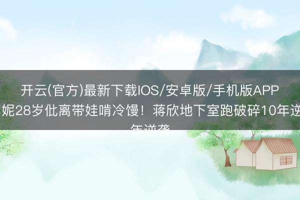 开云(官方)最新下载IOS/安卓版/手机版APP 闫妮28岁仳离带娃啃冷馒！蒋欣地下室跑破碎10年逆袭