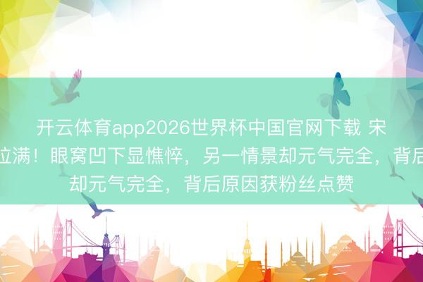 开云体育app2026世界杯中国官网下载 宋祖儿素颜反差感拉满！眼窝凹下显憔悴，另一情景却元气完全，背后原因获粉丝点赞
