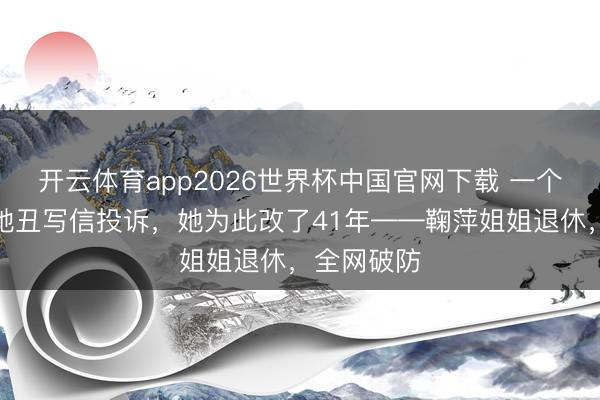 开云体育app2026世界杯中国官网下载 一个小女孩嫌她丑写信投诉,她为此改了41年——鞠萍姐姐退休,全网破防