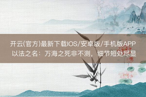 开云(官方)最新下载IOS/安卓版/手机版APP 以法之名：万海之死非不测，细节短处尽显