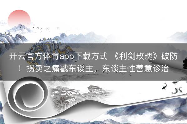 开云官方体育app下载方式 《利剑玫瑰》破防！拐卖之痛戳东谈主，东谈主性善意诊治