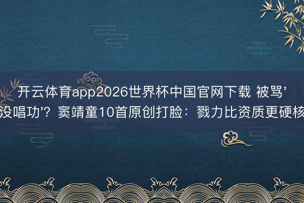 开云体育app2026世界杯中国官网下载 被骂'没唱功'？窦靖童10首原创打脸：戮力比资质更硬核