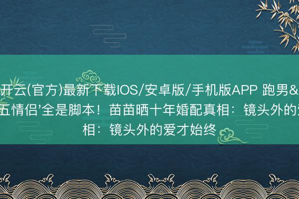 开云(官方)最新下载IOS/安卓版/手机版APP 跑男'周五情侣'全是脚本！苗苗晒十年婚配真相：镜头外的爱才始终