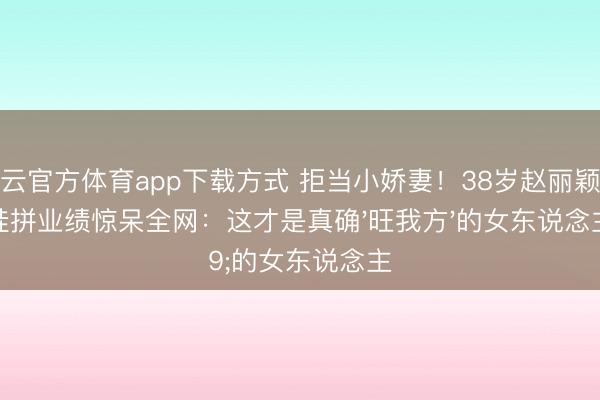 开云官方体育app下载方式 拒当小娇妻！38岁赵丽颖带娃拼业绩惊呆全网：这才是真确'旺我方'的女东说念主