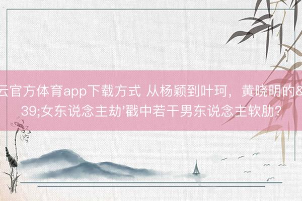 开云官方体育app下载方式 从杨颖到叶珂，黄晓明的'女东说念主劫'戳中若干男东说念主软肋？
