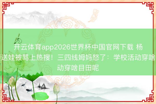 开云体育app2026世界杯中国官网下载 杨颖露腰送娃被骂上热搜！三四线姆妈怒了：学校活动穿啥目田呢
