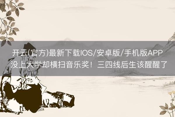 开云(官方)最新下载IOS/安卓版/手机版APP 没上大学却横扫音乐奖！三四线后生该醒醒了