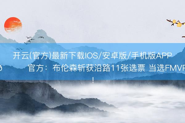 开云(官方)最新下载IOS/安卓版/手机版APP 🔔官方：布伦森斩获沿路11张选票 当选FMVP！