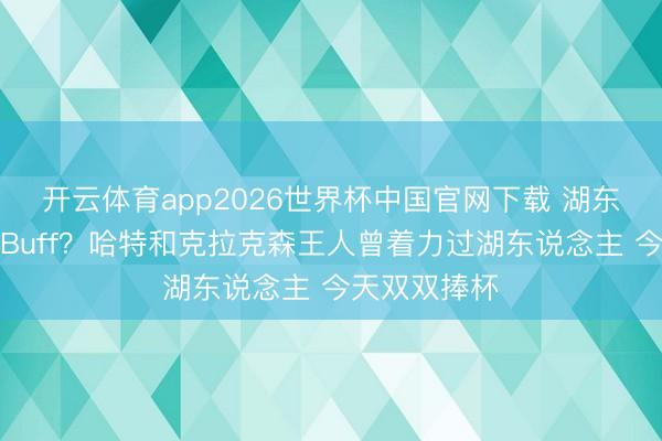 开云体育app2026世界杯中国官网下载 湖东说念主旧将Buff?哈特和克拉克森王人曾着力过湖东说念主 今天双双捧杯