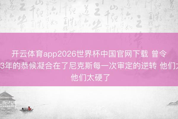 开云体育app2026世界杯中国官网下载 曾令旭：53年的恭候凝合在了尼克斯每一次审定的逆转 他们太硬了