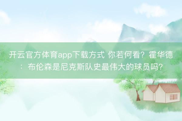 开云官方体育app下载方式 你若何看？霍华德：布伦森是尼克斯队史最伟大的球员吗？