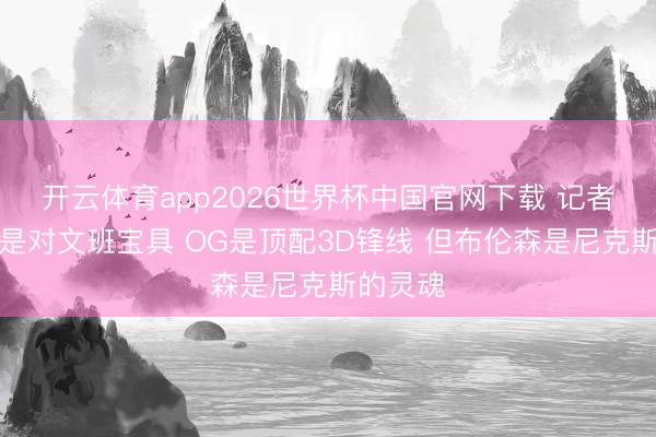 开云体育app2026世界杯中国官网下载 记者：唐斯是对文班宝具 OG是顶配3D锋线 但布伦森是尼克斯的灵魂