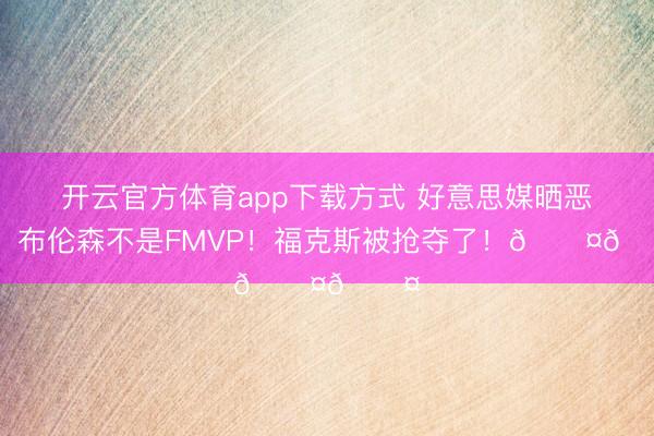 开云官方体育app下载方式 好意思媒晒恶搞：布伦森不是FMVP！福克斯被抢夺了！😤😤