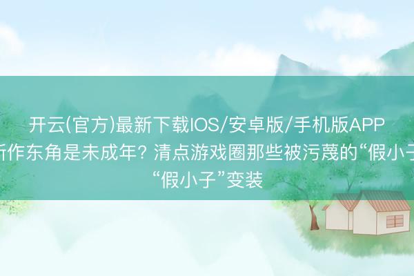开云(官方)最新下载IOS/安卓版/手机版APP 剑星新作东角是未成年? 清点游戏圈那些被污蔑的“假小子”变装