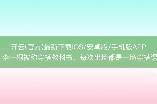 开云(官方)最新下载IOS/安卓版/手机版APP 李一桐被称穿搭教科书,每次出场都是一场穿搭课