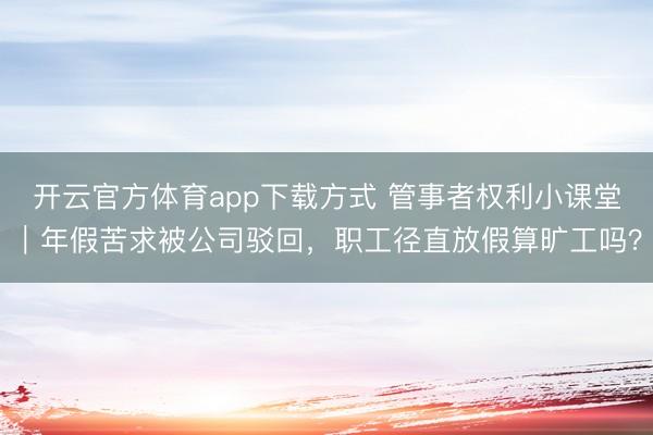 开云官方体育app下载方式 管事者权利小课堂｜年假苦求被公司驳回，职工径直放假算旷工吗？