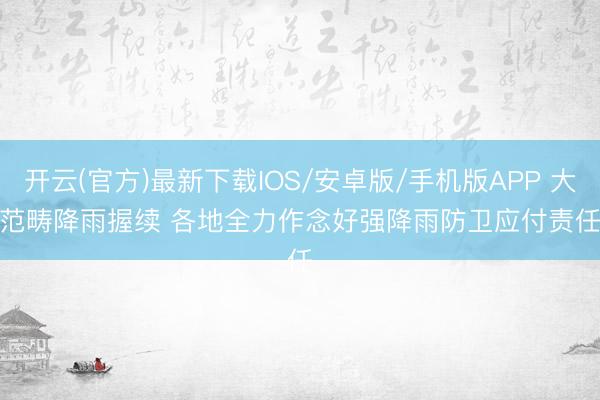 开云(官方)最新下载IOS/安卓版/手机版APP 大范畴降雨握续 各地全力作念好强降雨防卫应付责任