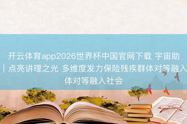 开云体育app2026世界杯中国官网下载 宇宙助残日｜点亮讲理之光 多维度发力保险残疾群体对等融入社会