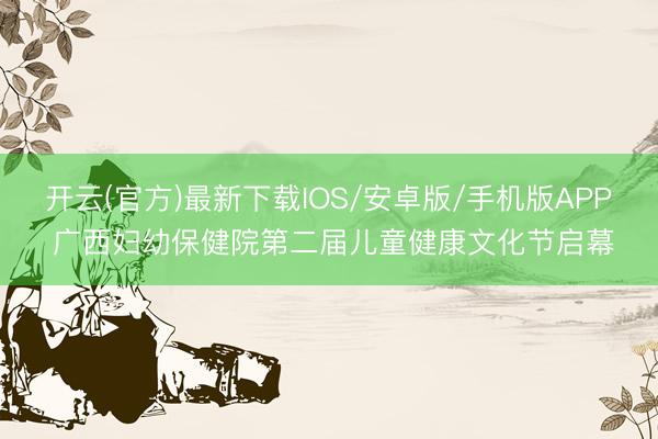 开云(官方)最新下载IOS/安卓版/手机版APP 广西妇幼保健院第二届儿童健康文化节启幕