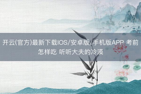 开云(官方)最新下载IOS/安卓版/手机版APP 考前怎样吃 听听大夫的冷漠