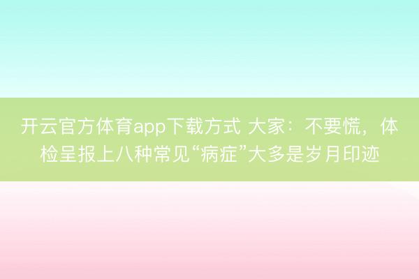 开云官方体育app下载方式 大家:不要慌,体检呈报上八种常见“病症”大多是岁月印迹