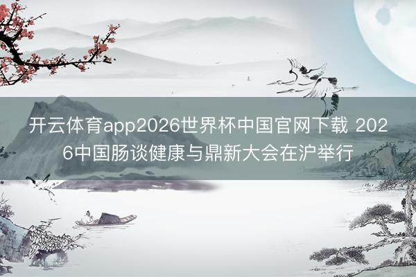 开云体育app2026世界杯中国官网下载 2026中国肠谈健康与鼎新大会在沪举行