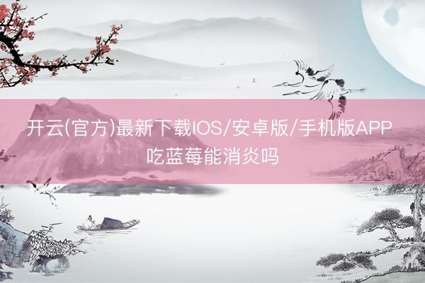 开云(官方)最新下载IOS/安卓版/手机版APP 吃蓝莓能消炎吗