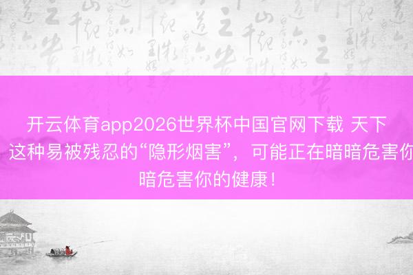 开云体育app2026世界杯中国官网下载 天下无烟日｜这种易被残忍的“隐形烟害”，可能正在暗暗危害你的健康！