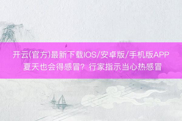 开云(官方)最新下载IOS/安卓版/手机版APP 夏天也会得感冒?行家指示当心热感冒